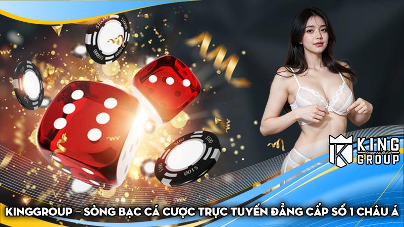 Kinggroup – Sòng bạc cá cược trực tuyến đẳng cấp số 1 Châu Á